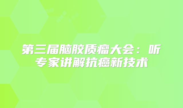 第三届脑胶质瘤大会：听专家讲解抗癌新技术