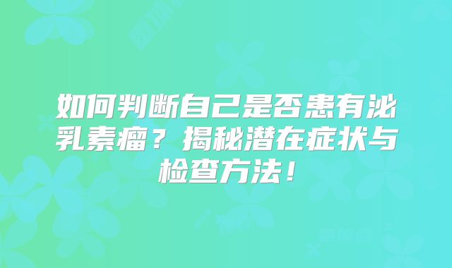 如何判断自己是否患有泌乳素瘤？揭秘潜在症状与检查方法！