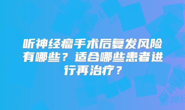 听神经瘤手术后复发风险有哪些？适合哪些患者进行再治疗？