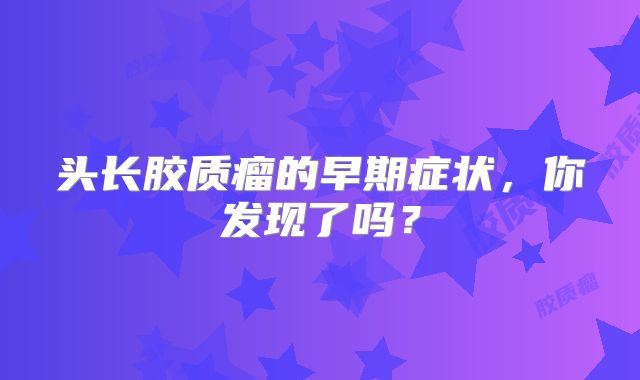 头长胶质瘤的早期症状，你发现了吗？