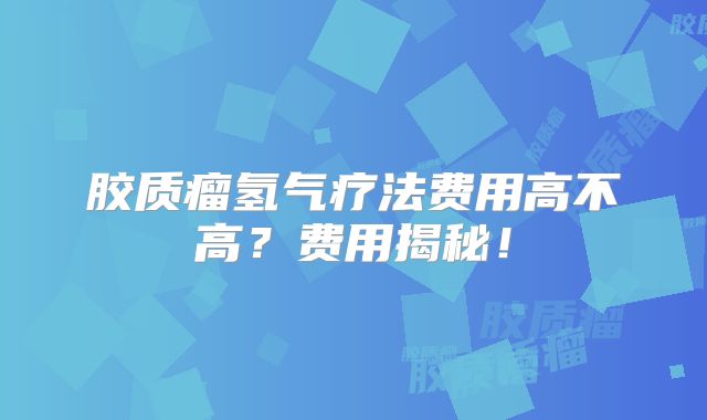 胶质瘤氢气疗法费用高不高？费用揭秘！
