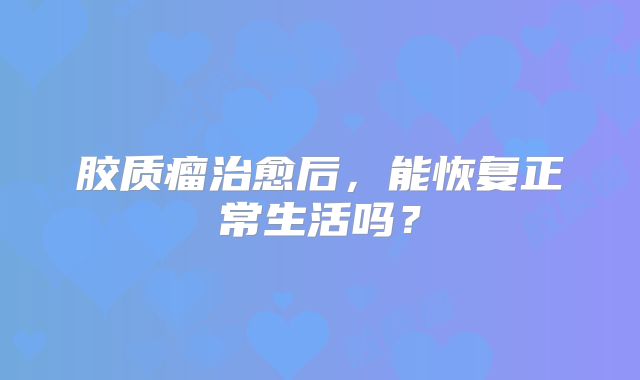 胶质瘤治愈后，能恢复正常生活吗？