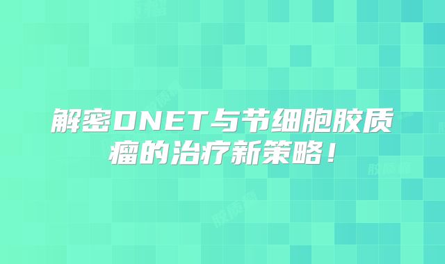 解密DNET与节细胞胶质瘤的治疗新策略！