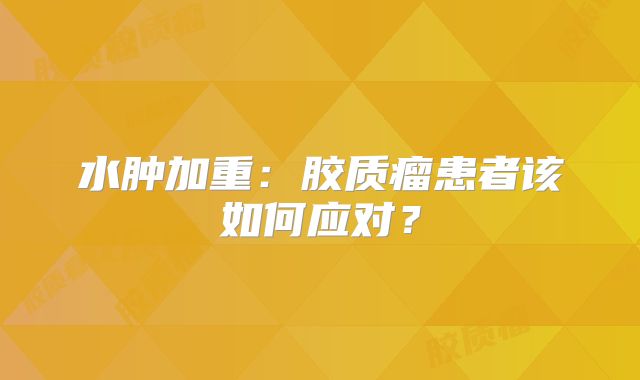 水肿加重：胶质瘤患者该如何应对？