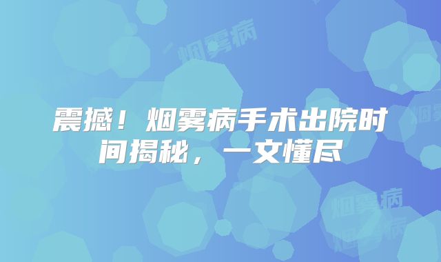 震撼！烟雾病手术出院时间揭秘，一文懂尽