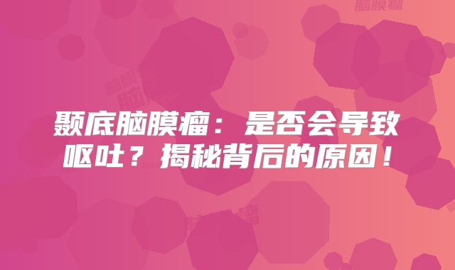 颞底脑膜瘤：是否会导致呕吐？揭秘背后的原因！