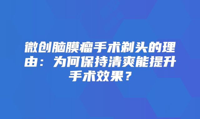 微创脑膜瘤手术剃头的理由：为何保持清爽能提升手术效果？