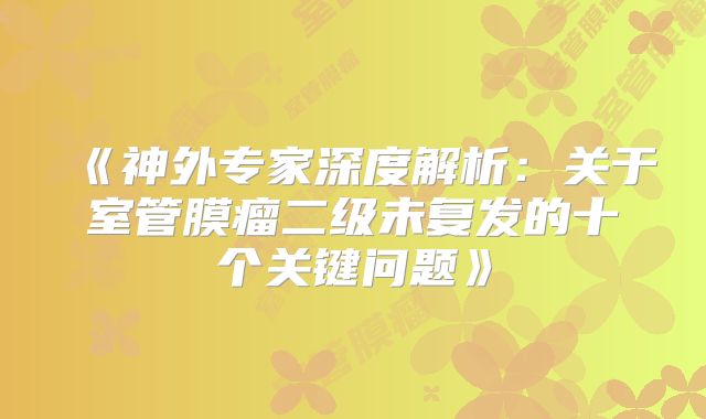 《神外专家深度解析：关于室管膜瘤二级未复发的十个关键问题》