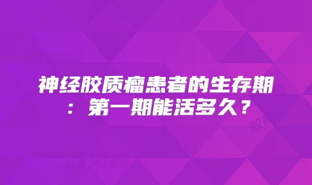 神经胶质瘤患者的生存期：第一期能活多久？