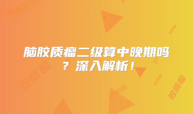 脑胶质瘤二级算中晚期吗？深入解析！