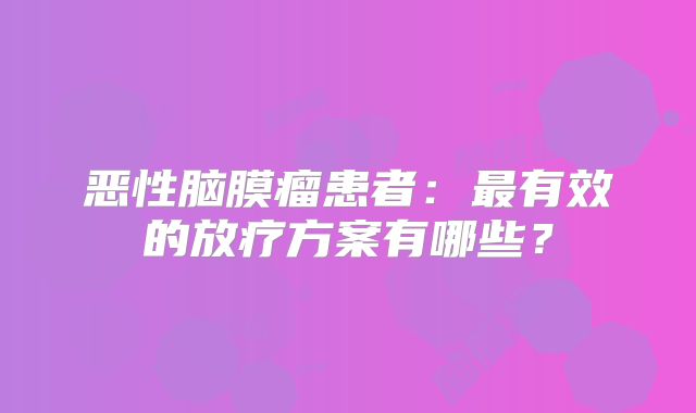 恶性脑膜瘤患者：最有效的放疗方案有哪些？