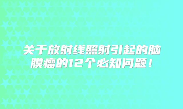 关于放射线照射引起的脑膜瘤的12个必知问题！