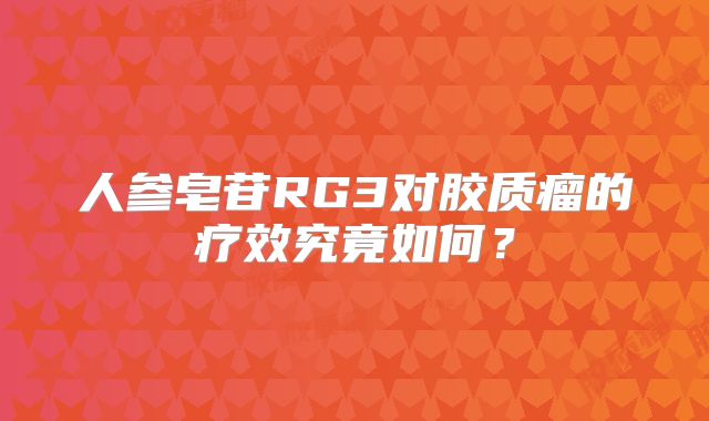 人参皂苷RG3对胶质瘤的疗效究竟如何？