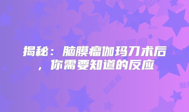 揭秘：脑膜瘤伽玛刀术后，你需要知道的反应