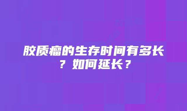 胶质瘤的生存时间有多长？如何延长？
