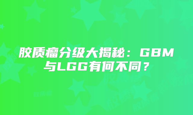 胶质瘤分级大揭秘：GBM与LGG有何不同？