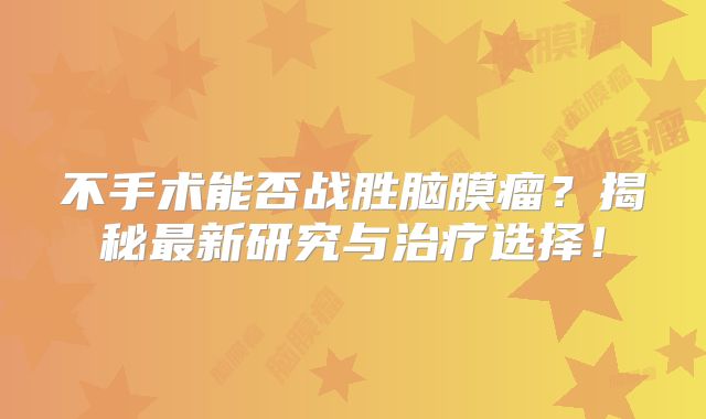 不手术能否战胜脑膜瘤？揭秘最新研究与治疗选择！