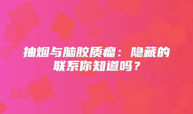 抽烟与脑胶质瘤：隐藏的联系你知道吗？