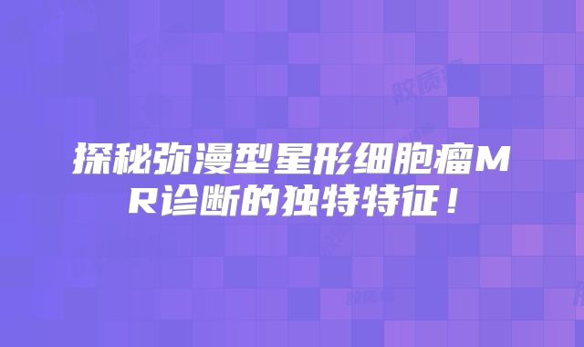 探秘弥漫型星形细胞瘤MR诊断的独特特征！