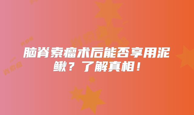 脑脊索瘤术后能否享用泥鳅？了解真相！