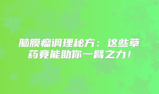 脑膜瘤调理秘方：这些草药竟能助你一臂之力！