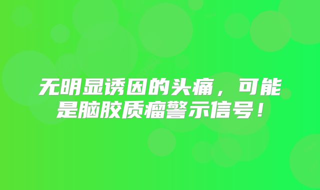 无明显诱因的头痛，可能是脑胶质瘤警示信号！
