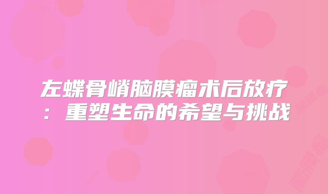 左蝶骨嵴脑膜瘤术后放疗：重塑生命的希望与挑战
