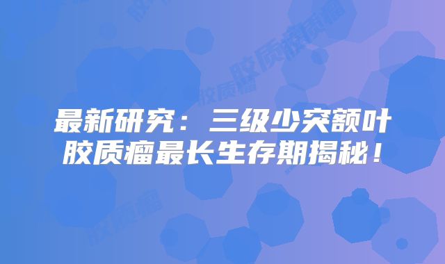 最新研究：三级少突额叶胶质瘤最长生存期揭秘！