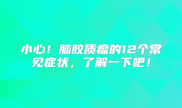 小心！脑胶质瘤的12个常见症状，了解一下吧！