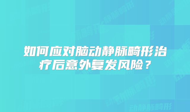 如何应对脑动静脉畸形治疗后意外复发风险？