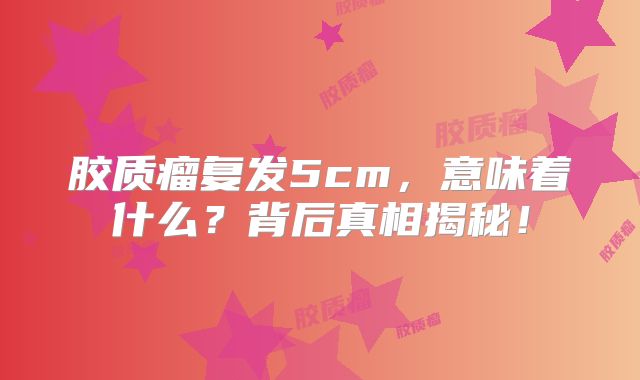 胶质瘤复发5cm，意味着什么？背后真相揭秘！