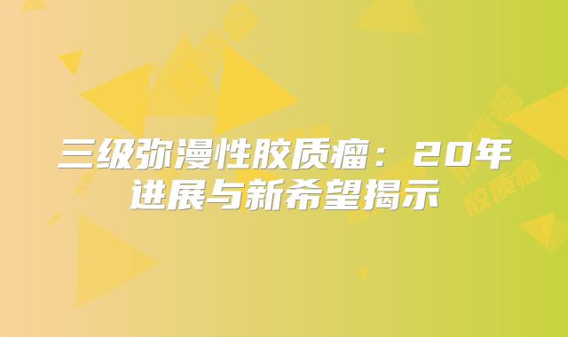三级弥漫性胶质瘤：20年进展与新希望揭示