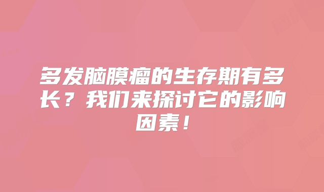 多发脑膜瘤的生存期有多长？我们来探讨它的影响因素！