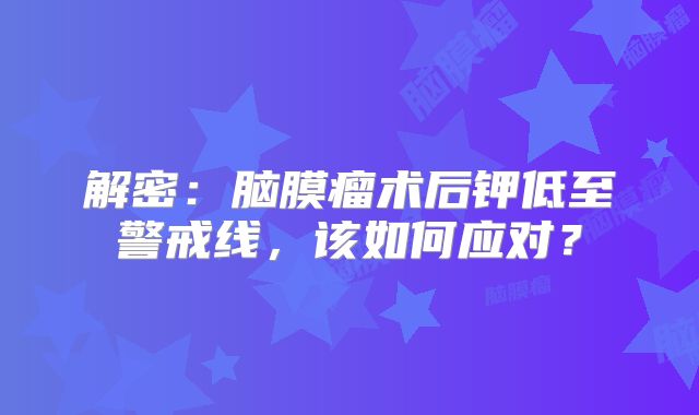 解密：脑膜瘤术后钾低至警戒线，该如何应对？