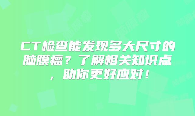 CT检查能发现多大尺寸的脑膜瘤？了解相关知识点，助你更好应对！