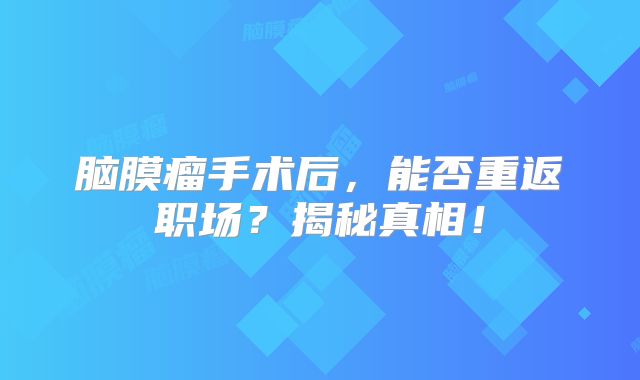 脑膜瘤手术后，能否重返职场？揭秘真相！