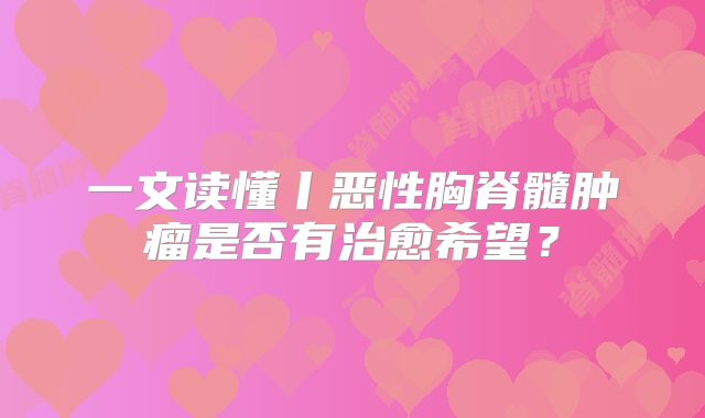 一文读懂丨恶性胸脊髓肿瘤是否有治愈希望？