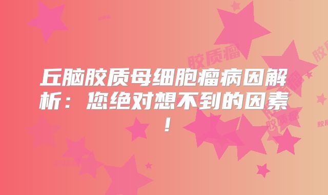 丘脑胶质母细胞瘤病因解析：您绝对想不到的因素！