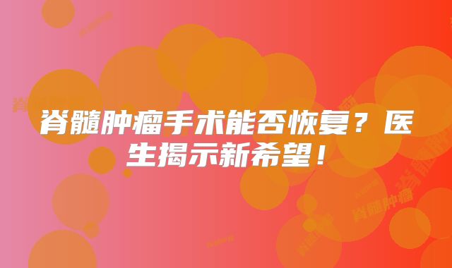 脊髓肿瘤手术能否恢复？医生揭示新希望！