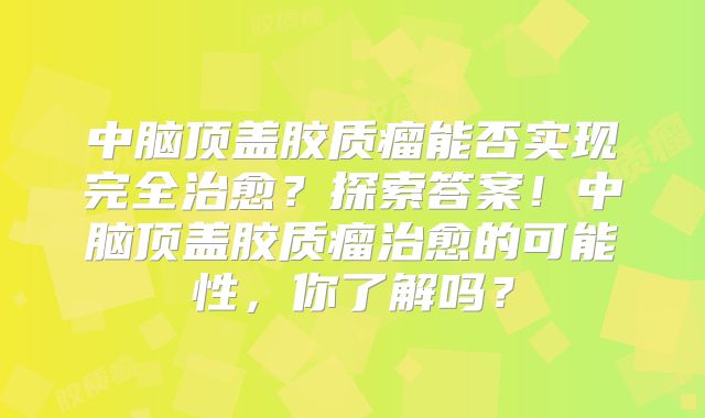 中脑顶盖胶质瘤能否实现完全治愈？探索答案！中脑顶盖胶质瘤治愈的可能性，你了解吗？