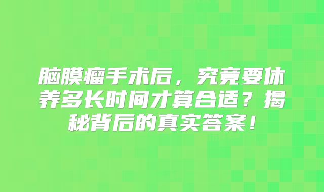 脑膜瘤手术后，究竟要休养多长时间才算合适？揭秘背后的真实答案！