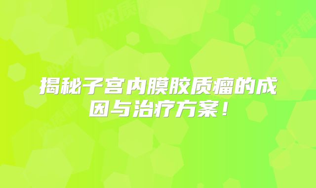 揭秘子宫内膜胶质瘤的成因与治疗方案！