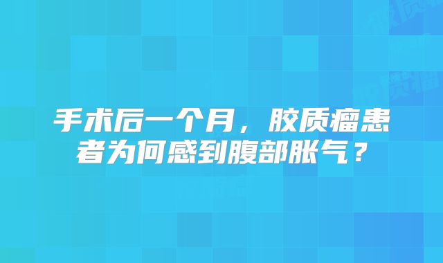 手术后一个月，胶质瘤患者为何感到腹部胀气？