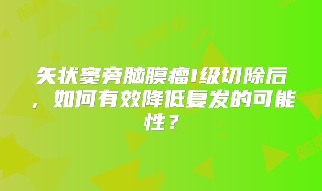 矢状窦旁脑膜瘤I级切除后，如何有效降低复发的可能性？