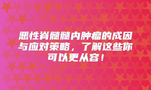 恶性脊髓髓内肿瘤的成因与应对策略，了解这些你可以更从容！