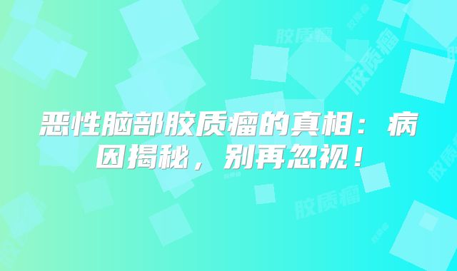 恶性脑部胶质瘤的真相：病因揭秘，别再忽视！