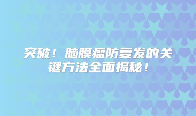 突破！脑膜瘤防复发的关键方法全面揭秘！
