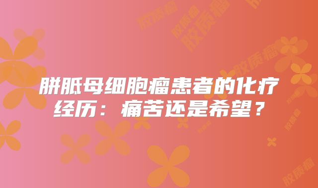胼胝母细胞瘤患者的化疗经历：痛苦还是希望？