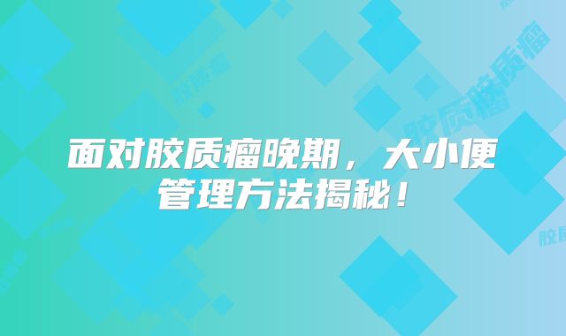 面对胶质瘤晚期，大小便管理方法揭秘！