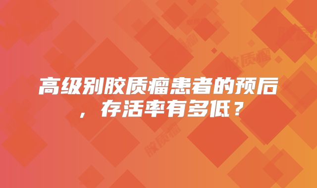 高级别胶质瘤患者的预后，存活率有多低？